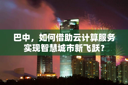 巴中，如何借助云计算服务实现智慧城市新飞跃？