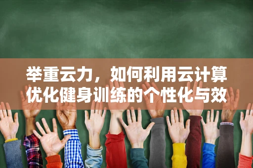 举重云力，如何利用云计算优化健身训练的个性化与效率？