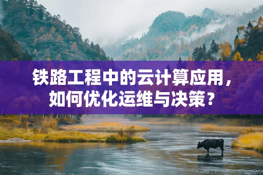 铁路工程中的云计算应用，如何优化运维与决策？