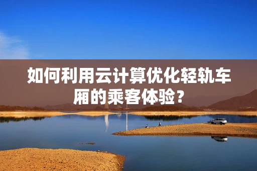 如何利用云计算优化轻轨车厢的乘客体验？