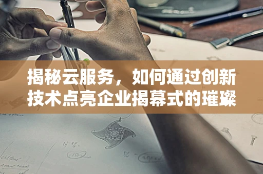 揭秘云服务，如何通过创新技术点亮企业揭幕式的璀璨时刻？