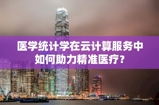 医学统计学在云计算服务中如何助力精准医疗？