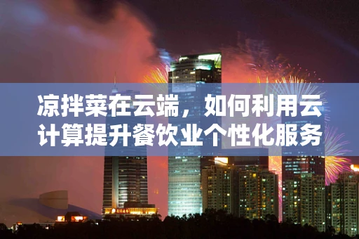 凉拌菜在云端，如何利用云计算提升餐饮业个性化服务？
