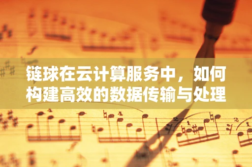 链球在云计算服务中，如何构建高效的数据传输与处理链路？