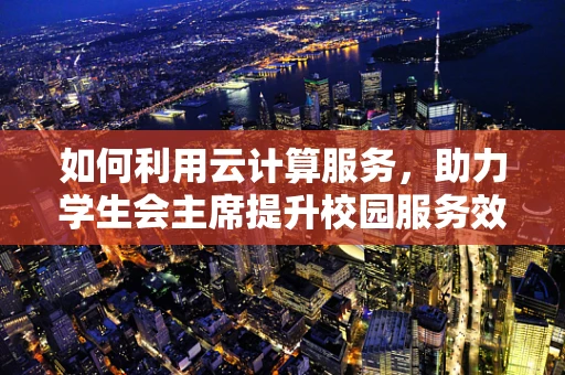 如何利用云计算服务，助力学生会主席提升校园服务效率？