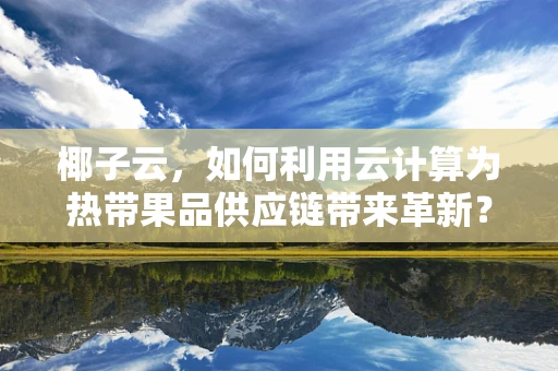 椰子云，如何利用云计算为热带果品供应链带来革新？