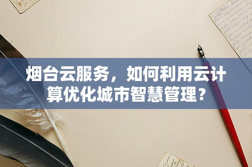 烟台云服务，如何利用云计算优化城市智慧管理？