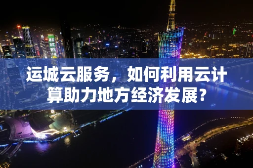 运城云服务，如何利用云计算助力地方经济发展？