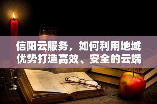 信阳云服务，如何利用地域优势打造高效、安全的云端解决方案？