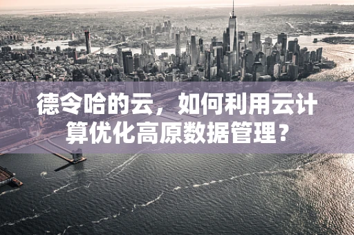 德令哈的云，如何利用云计算优化高原数据管理？