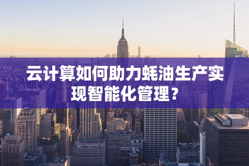 云计算如何助力蚝油生产实现智能化管理？