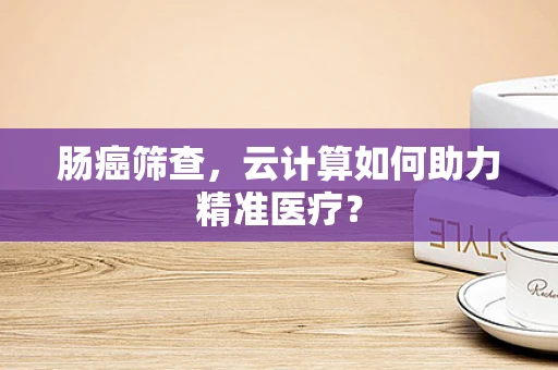 肠癌筛查，云计算如何助力精准医疗？