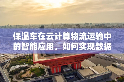保温车在云计算物流运输中的智能应用，如何实现数据‘冷链’的稳定传输？
