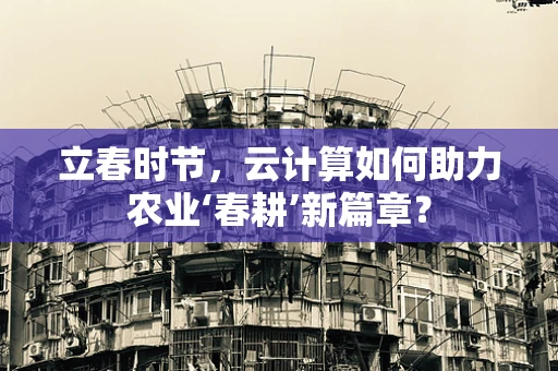 立春时节，云计算如何助力农业‘春耕’新篇章？