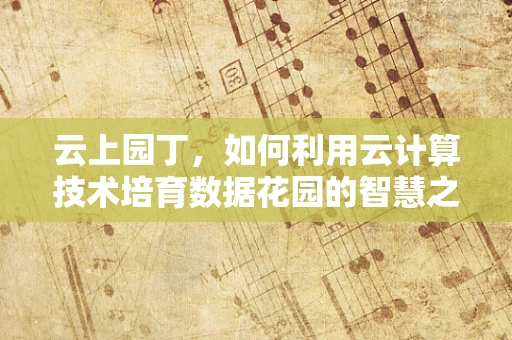 云上园丁，如何利用云计算技术培育数据花园的智慧之花？