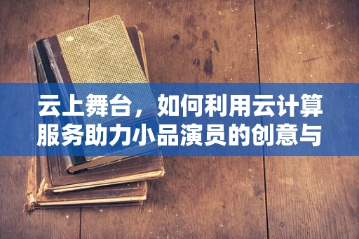 云上舞台，如何利用云计算服务助力小品演员的创意与表演？