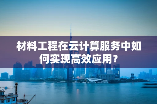 材料工程在云计算服务中如何实现高效应用？