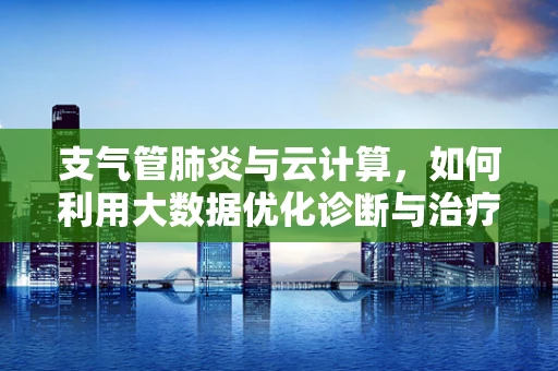 支气管肺炎与云计算，如何利用大数据优化诊断与治疗？