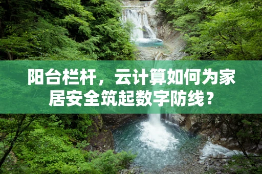 阳台栏杆，云计算如何为家居安全筑起数字防线？