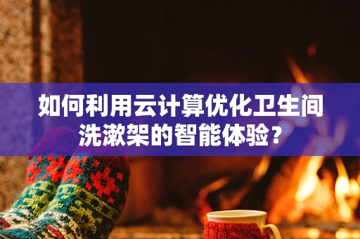 如何利用云计算优化卫生间洗漱架的智能体验？