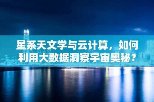 星系天文学与云计算，如何利用大数据洞察宇宙奥秘？