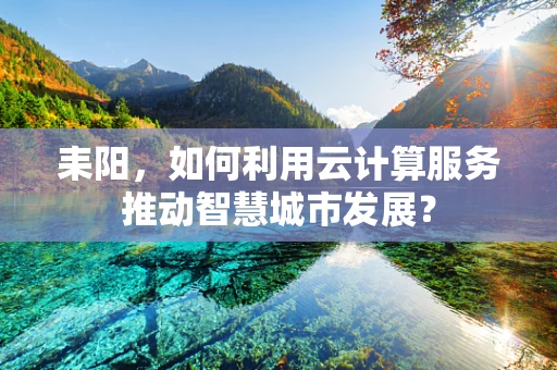 耒阳，如何利用云计算服务推动智慧城市发展？