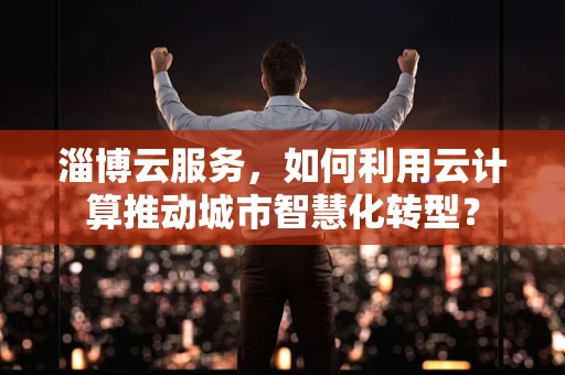 淄博云服务，如何利用云计算推动城市智慧化转型？