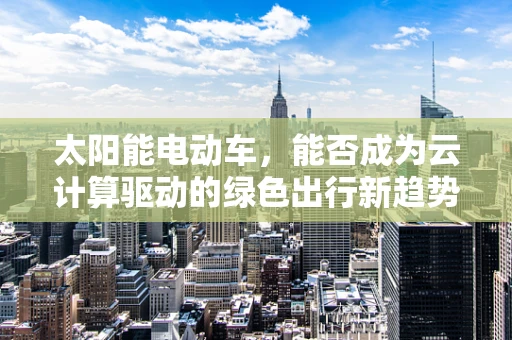 太阳能电动车，能否成为云计算驱动的绿色出行新趋势？