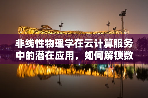 非线性物理学在云计算服务中的潜在应用，如何解锁数据处理的全新维度？