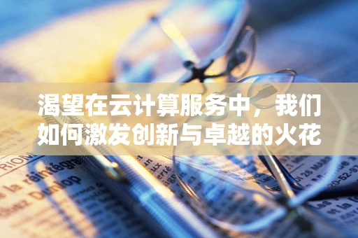 渴望在云计算服务中，我们如何激发创新与卓越的火花？