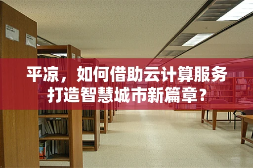 平凉，如何借助云计算服务打造智慧城市新篇章？
