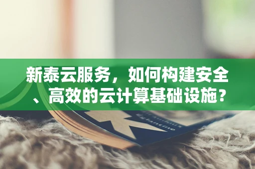新泰云服务，如何构建安全、高效的云计算基础设施？