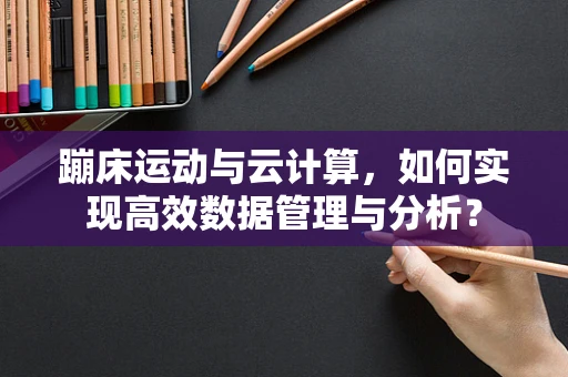 蹦床运动与云计算，如何实现高效数据管理与分析？