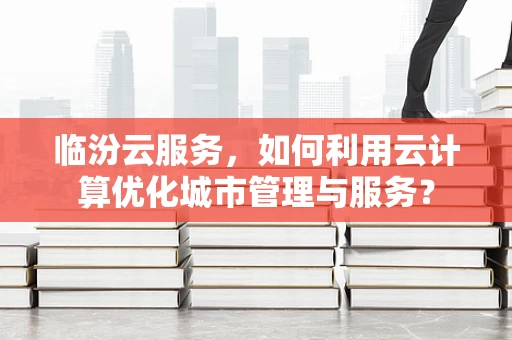 临汾云服务，如何利用云计算优化城市管理与服务？
