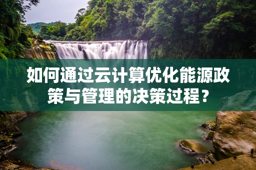 如何通过云计算优化能源政策与管理的决策过程？