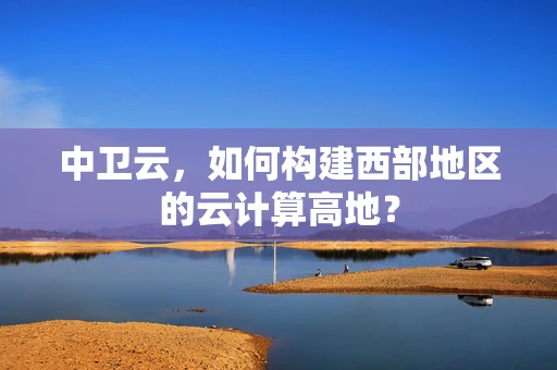 中卫云，如何构建西部地区的云计算高地？