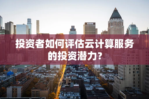投资者如何评估云计算服务的投资潜力？