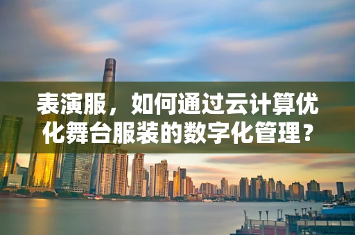 表演服，如何通过云计算优化舞台服装的数字化管理？