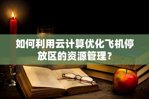 如何利用云计算优化飞机停放区的资源管理？