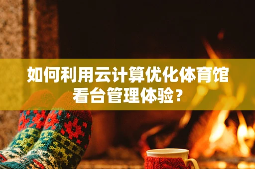 如何利用云计算优化体育馆看台管理体验？
