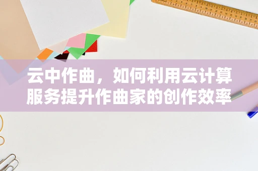 云中作曲，如何利用云计算服务提升作曲家的创作效率与灵感？