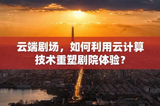 云端剧场，如何利用云计算技术重塑剧院体验？