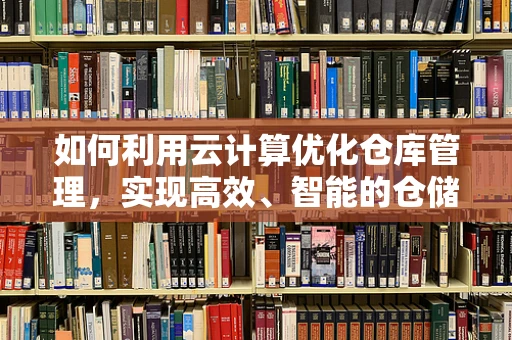 如何利用云计算优化仓库管理，实现高效、智能的仓储？