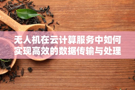 无人机在云计算服务中如何实现高效的数据传输与处理？