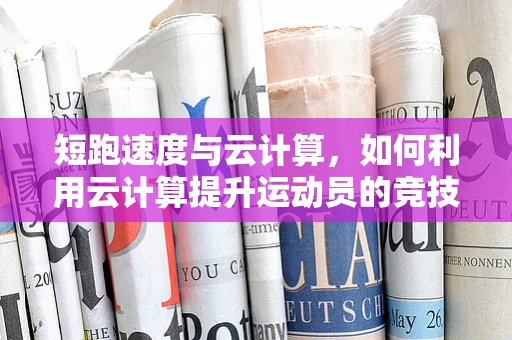 短跑速度与云计算，如何利用云计算提升运动员的竞技表现？
