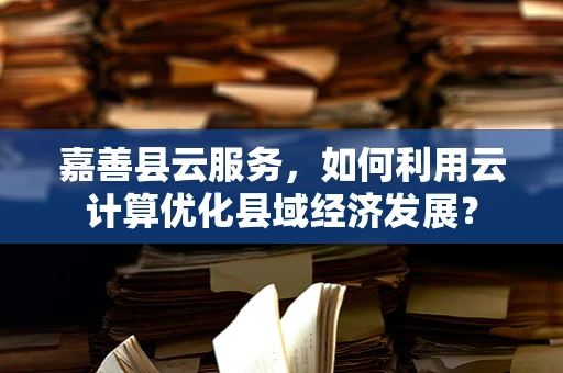嘉善县云服务，如何利用云计算优化县域经济发展？