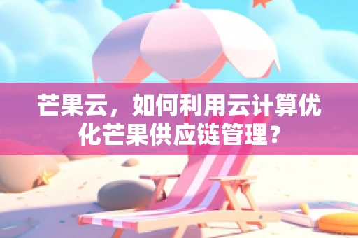 芒果云，如何利用云计算优化芒果供应链管理？