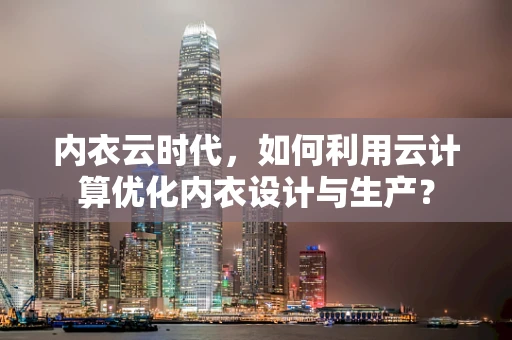 内衣云时代，如何利用云计算优化内衣设计与生产？