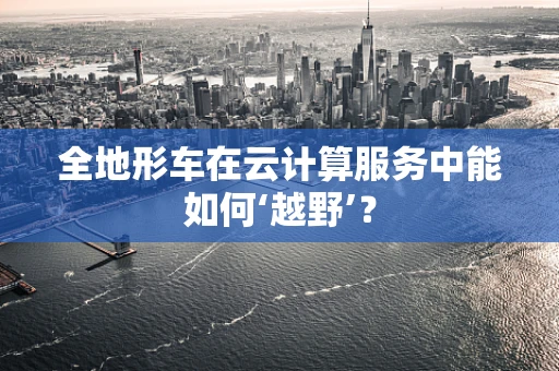 全地形车在云计算服务中能如何‘越野’？