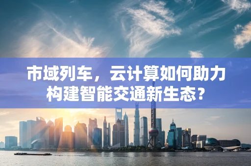 市域列车，云计算如何助力构建智能交通新生态？
